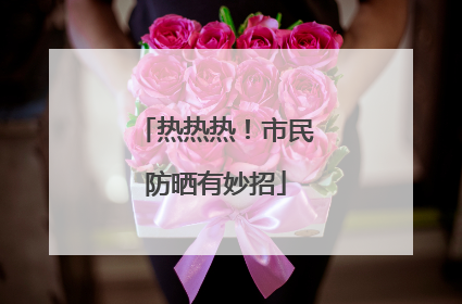 热热热！市民防晒有妙招