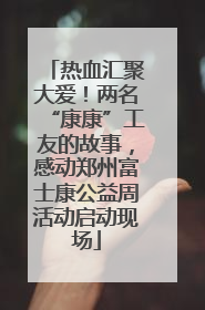 热血汇聚大爱！两名“康康”工友的故事，感动郑州富士康公益周活动启动现场