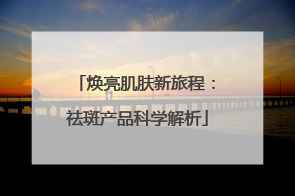 焕亮肌肤新旅程：祛斑产品科学解析