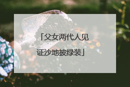 父女两代人见证沙地披绿装