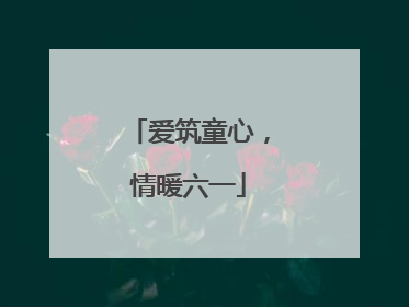 爱筑童心，情暖六一