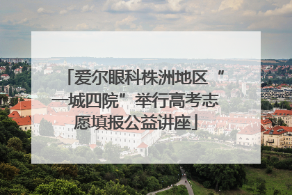 爱尔眼科株洲地区“一城四院”举行高考志愿填报公益讲座