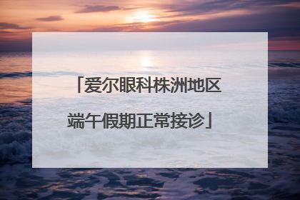 爱尔眼科株洲地区端午假期正常接诊