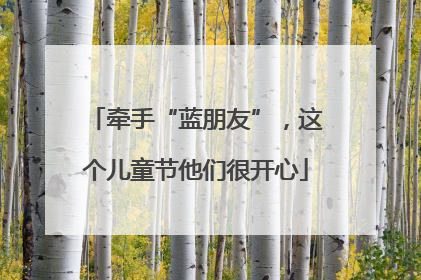 牵手“蓝朋友”，这个儿童节他们很开心