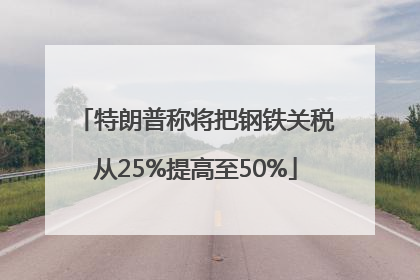 特朗普称将把钢铁关税从25%提高至50%