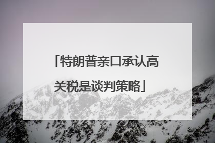 特朗普亲口承认高关税是谈判策略
