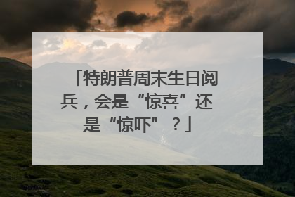 特朗普周末生日阅兵，会是“惊喜”还是“惊吓”？