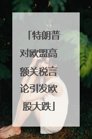 特朗普对欧盟高额关税言论引发欧股大跌