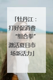 牡丹江：打好促消费“组合拳”激活夏日市场新活力