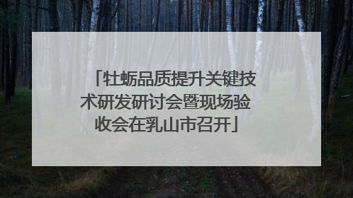 牡蛎品质提升关键技术研发研讨会暨现场验收会在乳山市召开
