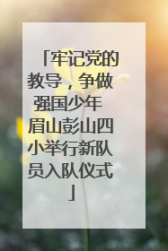 牢记党的教导，争做强国少年 眉山彭山四小举行新队员入队仪式