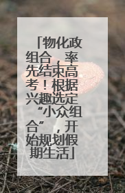 物化政组合，率先结束高考！根据兴趣选定“小众组合”，开始规划假期生活