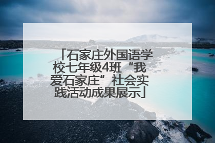 石家庄外国语学校七年级4班“我爱石家庄”社会实践活动成果展示