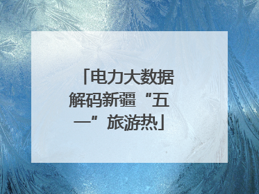 电力大数据解码新疆“五一”旅游热