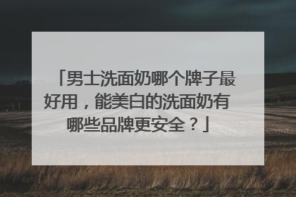 男士洗面奶哪个牌子最好用，能美白的洗面奶有哪些品牌更安全？