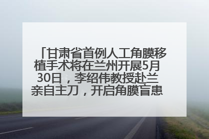 甘肃省首例人工角膜移植手术将在兰州开展5月30日，李绍伟教授赴兰亲自主刀，开启角膜盲患者复明新纪元