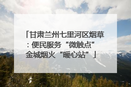 甘肃兰州七里河区烟草：便民服务“微触点” 金城烟火“暖心站”