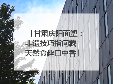 甘肃庆阳面塑：非遗技巧指间藏 天然食趣口中香