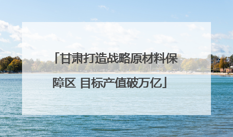 甘肃打造战略原材料保障区 目标产值破万亿