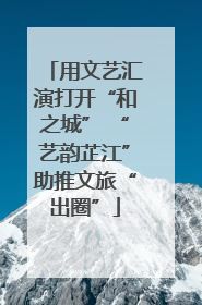 用文艺汇演打开“和之城” “艺韵芷江”助推文旅“出圈”