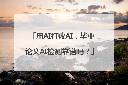 用AI打败AI，毕业论文AI检测靠谱吗？