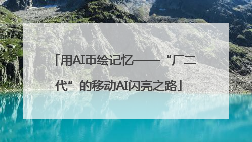 用AI重绘记忆——“厂二代”的移动AI闪亮之路