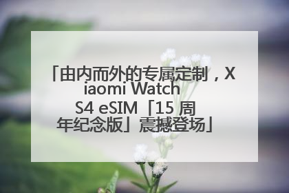 由内而外的专属定制，Xiaomi Watch S4 eSIM「15 周年纪念版」震撼登场