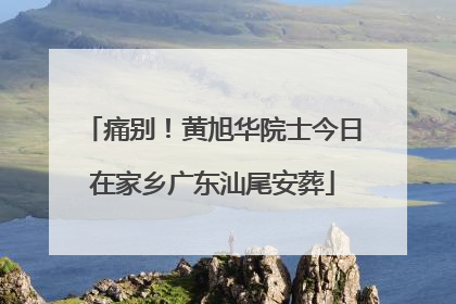 痛别！黄旭华院士今日在家乡广东汕尾安葬