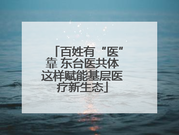 百姓有“医”靠 东台医共体这样赋能基层医疗新生态