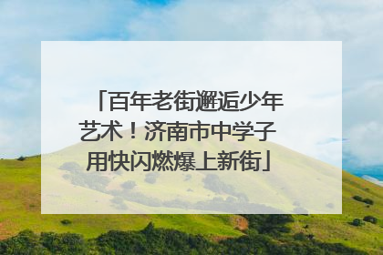 百年老街邂逅少年艺术！济南市中学子用快闪燃爆上新街