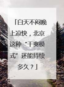 白天不闷晚上凉快，北京这种“干爽模式”还能持续多久？