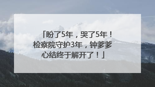 盼了5年，哭了5年！检察院守护3年，钟爹爹心结终于解开了！