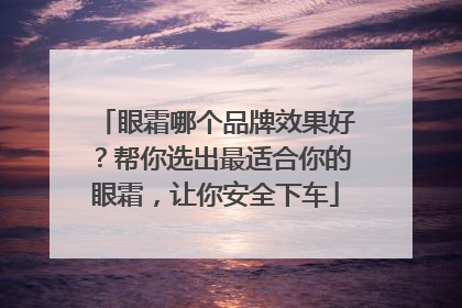 眼霜哪个品牌效果好？帮你选出最适合你的眼霜，让你安全下车