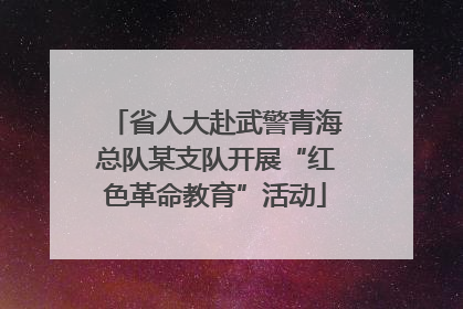 省人大赴武警青海总队某支队开展“红色革命教育”活动