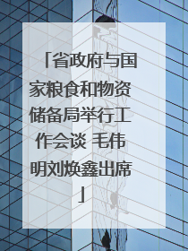 省政府与国家粮食和物资储备局举行工作会谈 毛伟明刘焕鑫出席