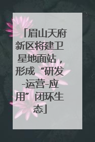 眉山天府新区将建卫星地面站，形成“研发-运营-应用”闭环生态