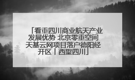 看重四川商业航天产业发展优势 北京零重空间天基云网项目落户德阳经开区丨西望四川