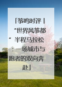 筝鸣时评丨“世界风筝都”半程马拉松：一场城市与跑者的双向奔赴