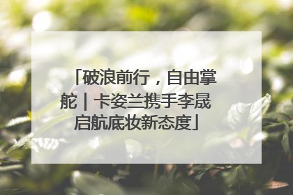 破浪前行，自由掌舵｜卡姿兰携手李晟启航底妆新态度