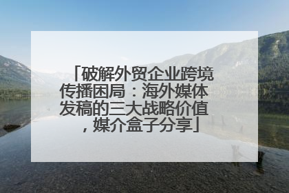 破解外贸企业跨境传播困局：海外媒体发稿的三大战略价值，媒介盒子分享