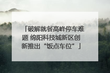 破解就餐高峰停车难题 绵阳科技城新区创新推出“饭点车位”
