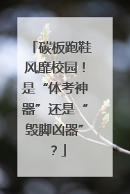 碳板跑鞋风靡校园！是“体考神器”还是“毁脚凶器”？