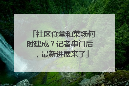 社区食堂和菜场何时建成？记者串门后，最新进展来了
