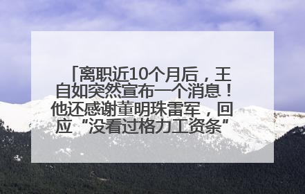 离职近10个月后，王自如突然宣布一个消息！他还感谢董明珠雷军，回应“没看过格力工资条”：真的不那么重要！