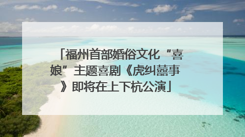 福州首部婚俗文化“喜娘”主题喜剧《虎纠囍事》即将在上下杭公演