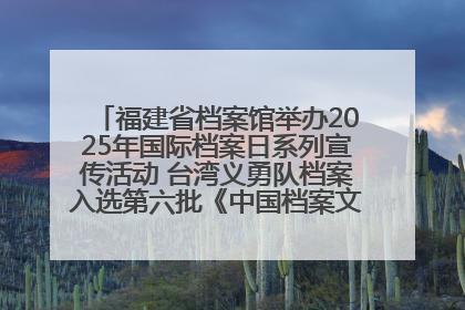 福建省档案馆举办2025年国际档案日系列宣传活动 台湾义勇队档案入选第六批《中国档案文献遗产名录》