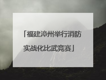 福建漳州举行消防实战化比武竞赛