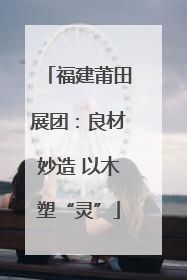 福建莆田展团：良材妙造 以木塑“灵”