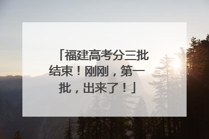 福建高考分三批结束！刚刚，第一批，出来了！