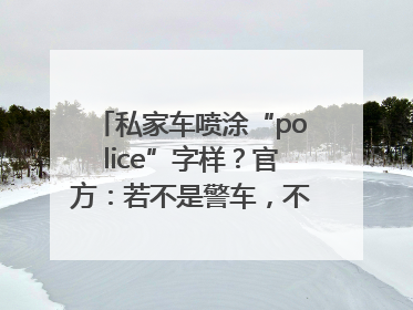 私家车喷涂“police”字样？官方：若不是警车，不能这样涂装